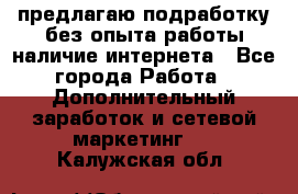 предлагаю подработку без опыта работы,наличие интернета - Все города Работа » Дополнительный заработок и сетевой маркетинг   . Калужская обл.